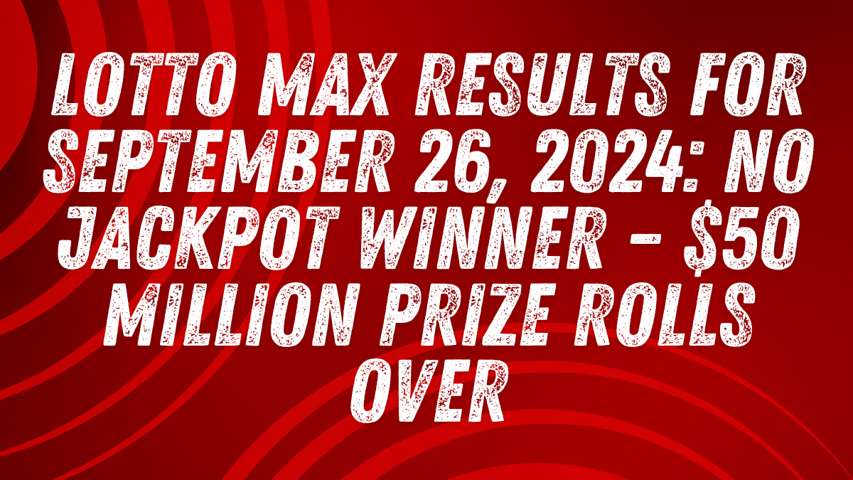 Lotto Max Results for September 26, 2024 No Jackpot Winner – $50 Million Prize Rolls Over