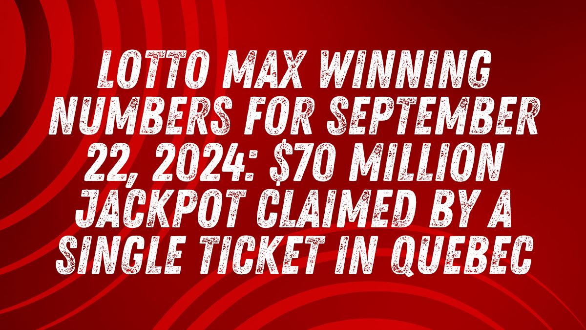 Lotto Max Winning Numbers for September 22, 2024 $70 Million Jackpot Claimed by a Single Ticket in Quebec